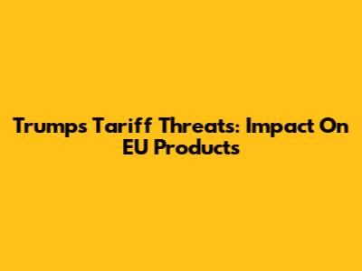 Trump's Tariff Threats: Impact On EU Products