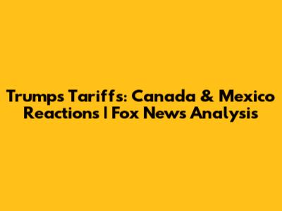 Trump's Tariffs: Canada & Mexico Reactions | Fox News Analysis