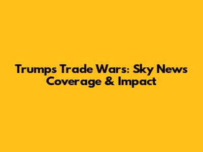 Trump's Trade Wars: Sky News' Coverage & Impact
