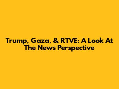 Trump, Gaza, & RTVE: A Look At The News Perspective