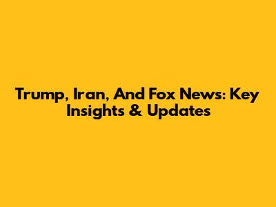 Trump, Iran, And Fox News: Key Insights & Updates