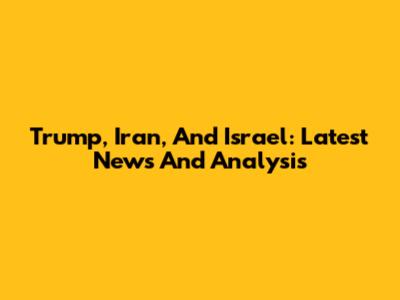 Trump, Iran, And Israel: Latest News And Analysis