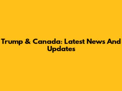 Trump & Canada: Latest News And Updates