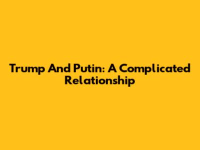 Trump And Putin: A Complicated Relationship