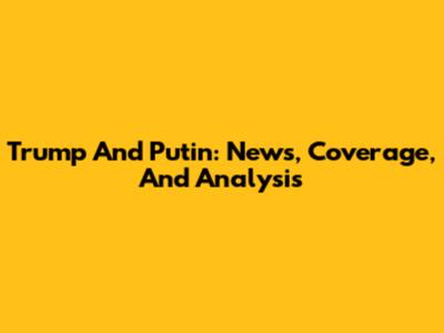 Trump And Putin: News, Coverage, And Analysis