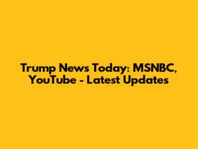 Trump News Today: MSNBC, YouTube - Latest Updates