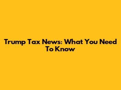 Trump Tax News: What You Need To Know