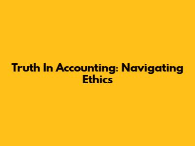 Truth In Accounting: Navigating Ethics