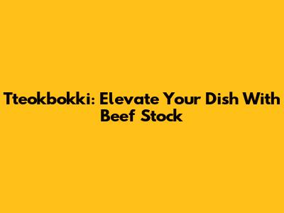 Tteokbokki: Elevate Your Dish With Beef Stock