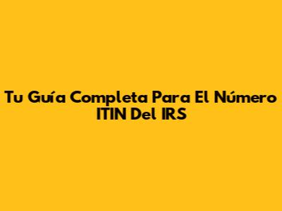 Tu Guía Completa Para El Número ITIN Del IRS