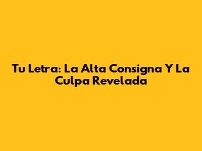 Tu Letra: La Alta "Consigna" Y La Culpa Revelada