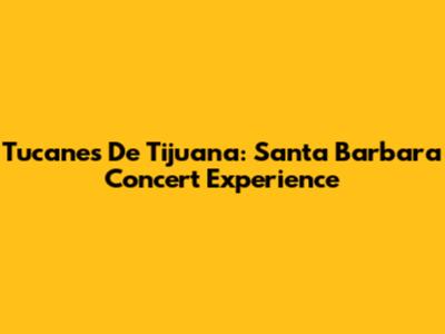 Tucanes De Tijuana: Santa Barbara Concert Experience