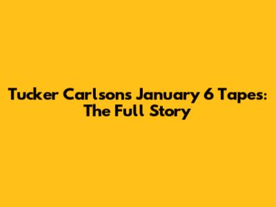 Tucker Carlson's January 6 Tapes: The Full Story