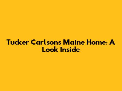 Tucker Carlson's Maine Home: A Look Inside