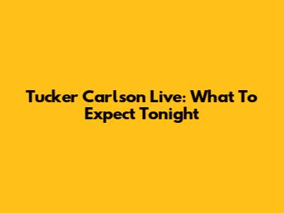 Tucker Carlson Live: What To Expect Tonight