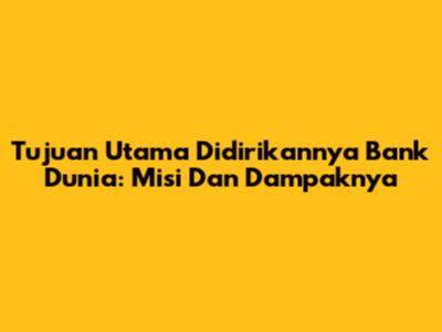 Tujuan Utama Didirikannya Bank Dunia: Misi Dan Dampaknya