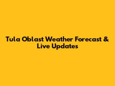 Tula Oblast Weather Forecast & Live Updates