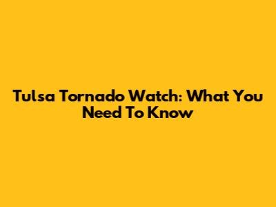 Tulsa Tornado Watch: What You Need To Know