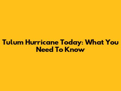 Tulum Hurricane Today: What You Need To Know