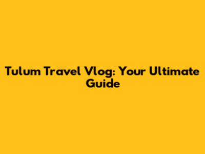 Tulum Travel Vlog: Your Ultimate Guide