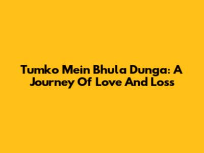 Tumko Mein Bhula Dunga: A Journey Of Love And Loss