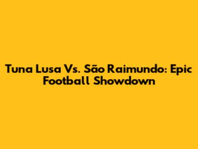 Tuna Lusa Vs. São Raimundo: Epic Football Showdown