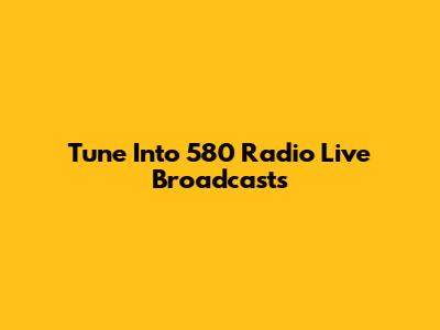 Tune Into 580 Radio Live Broadcasts