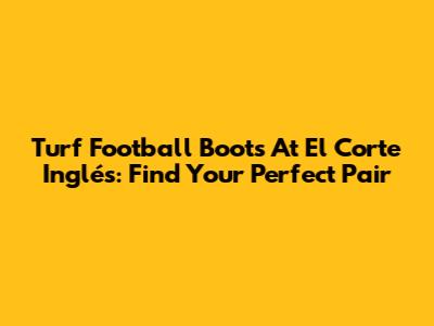 Turf Football Boots At El Corte Inglés: Find Your Perfect Pair