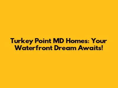 Turkey Point MD Homes: Your Waterfront Dream Awaits!
