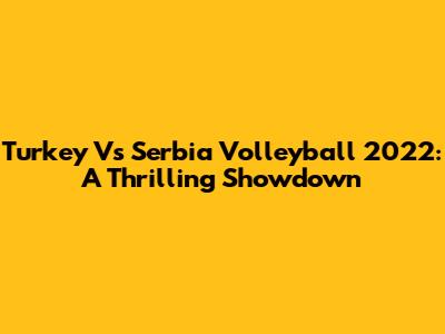 Turkey Vs Serbia Volleyball 2022: A Thrilling Showdown