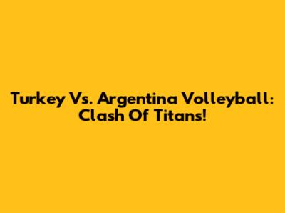 Turkey Vs. Argentina Volleyball: Clash Of Titans!