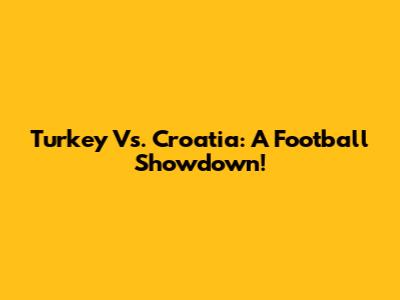 Turkey Vs. Croatia: A Football Showdown!