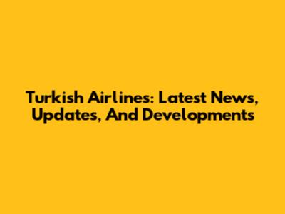 Turkish Airlines: Latest News, Updates, And Developments