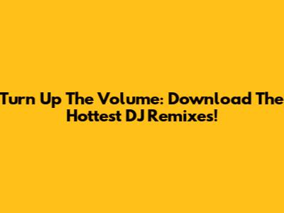 Turn Up The Volume: Download The Hottest DJ Remixes!