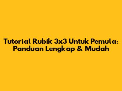 Tutorial Rubik 3x3 Untuk Pemula: Panduan Lengkap & Mudah