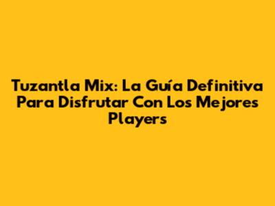 Tuzantla Mix: La Guía Definitiva Para Disfrutar Con Los Mejores Players