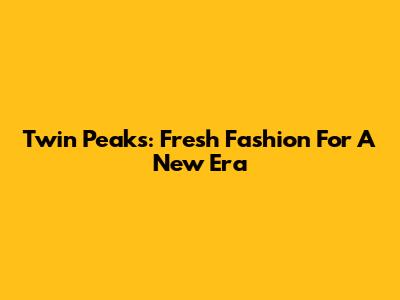 Twin Peaks: Fresh Fashion For A New Era