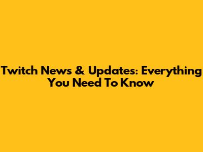 Twitch News & Updates: Everything You Need To Know