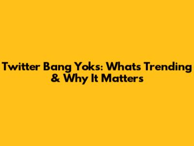 Twitter Bang Yoks: What's Trending & Why It Matters