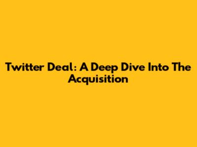 Twitter Deal: A Deep Dive Into The Acquisition