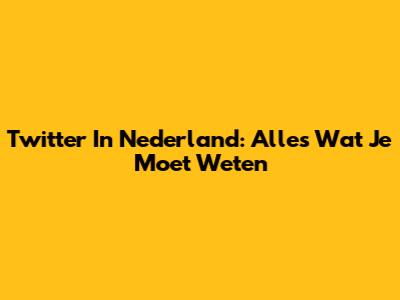 Twitter In Nederland: Alles Wat Je Moet Weten