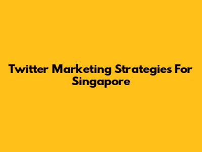 Twitter Marketing Strategies For Singapore