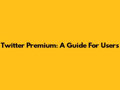 Twitter Premium: A Guide For Users