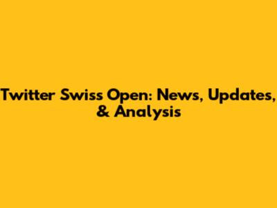 Twitter Swiss Open: News, Updates, & Analysis