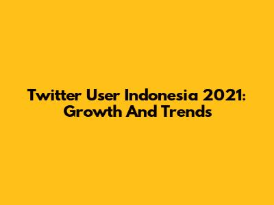 Twitter User Indonesia 2021: Growth And Trends