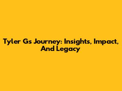 Tyler G's Journey: Insights, Impact, And Legacy
