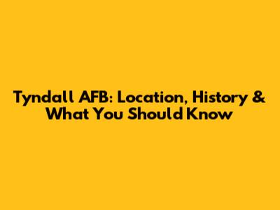 Tyndall AFB: Location, History & What You Should Know
