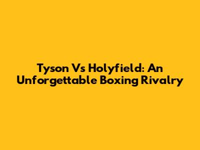 Tyson Vs Holyfield: An Unforgettable Boxing Rivalry