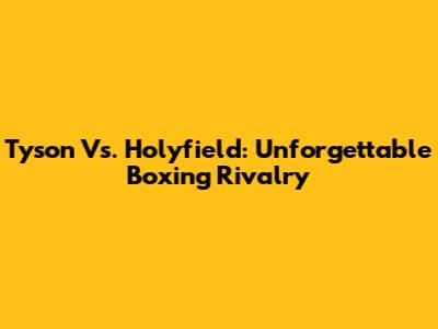 Tyson Vs. Holyfield: Unforgettable Boxing Rivalry