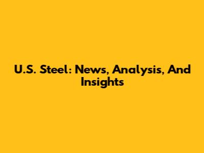 U.S. Steel: News, Analysis, And Insights
